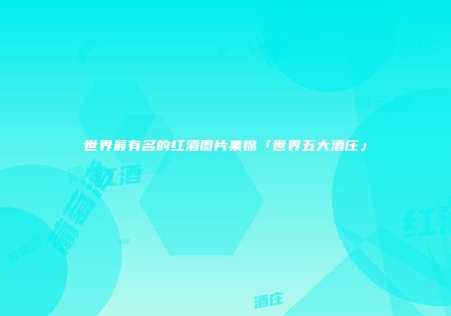 世界最有名的红酒图片集锦「世界五大酒庄」