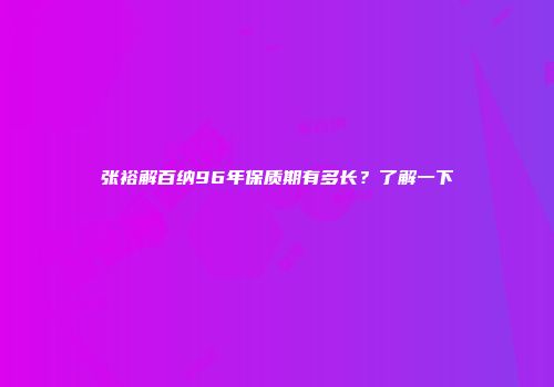 张裕解百纳96年保质期有多长？了解一下