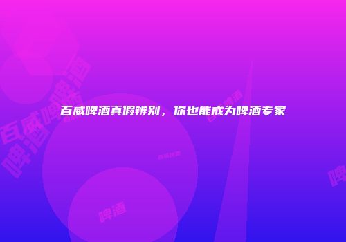 百威啤酒真假辨别，你也能成为啤酒专家