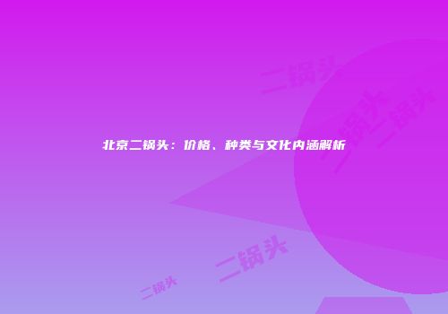 北京二锅头：价格、种类与文化内涵解析