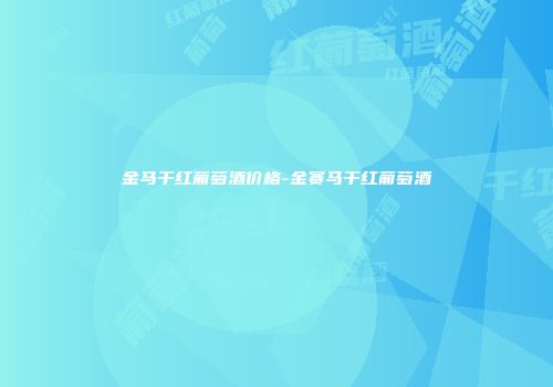 金马干红葡萄酒价格-金赛马干红葡萄酒