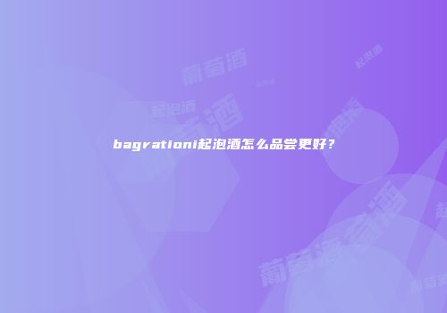 bagrationi起泡酒怎么品尝更好？