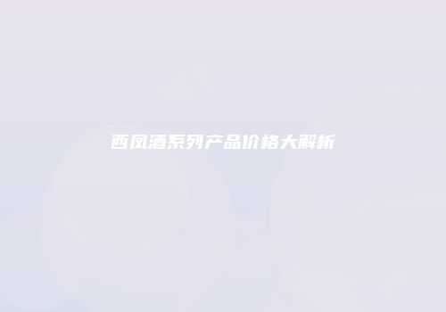 西凤酒系列产品价格大解析