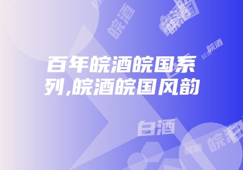 百年皖酒皖国系列,皖酒皖国风韵