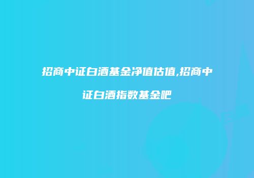 招商中证白酒基金净值估值,招商中证白酒指数基金吧