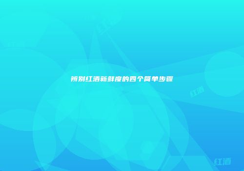 辨别红酒新鲜度的四个简单步骤
