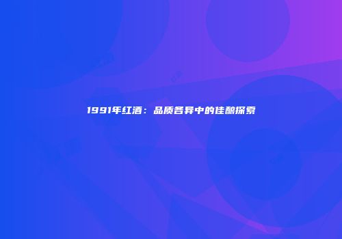 1991年红酒：品质各异中的佳酿探索