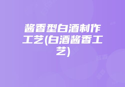 酱香型白酒制作工艺(白酒酱香工艺)