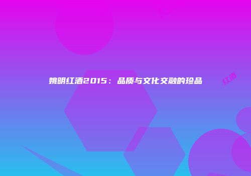 姚明红酒2015：品质与文化交融的珍品