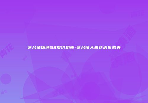 茅台镇镇酒53度价格表-茅台镇大青花酒价格表