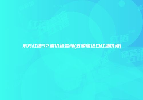 东方红酒52度价格查询(五粮液进口红酒价格)