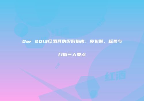 Ger 2013红酒真伪识别指南：外包装、标签与口感三大要点