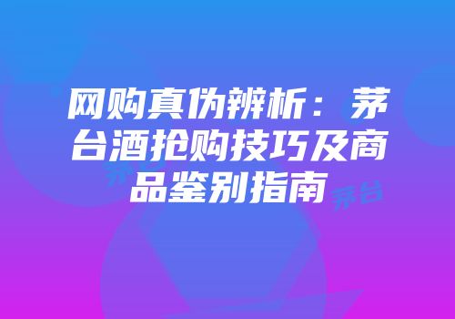 网购真伪辨析：茅台酒抢购技巧及商品鉴别指南