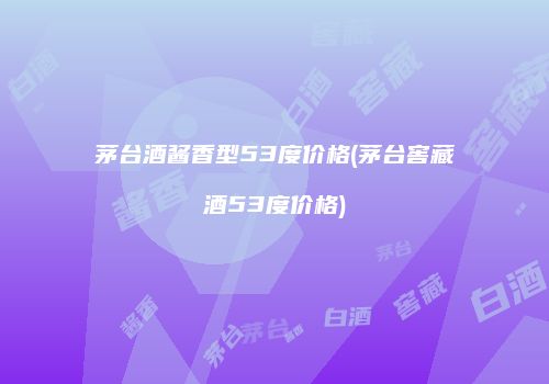 茅台酒酱香型53度价格(茅台窖藏酒53度价格)