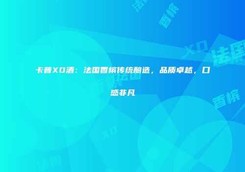 卡普XO酒：法国香槟传统酿造，品质卓越，口感非凡
