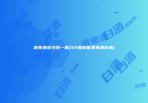 酒鬼酒多少钱一瓶(52度醇香酒鬼酒价格)