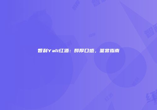 智利Yali红酒：醇厚口感，鉴赏指南