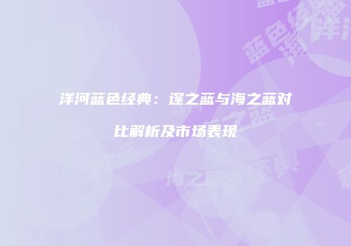 洋河蓝色经典：邃之蓝与海之蓝对比解析及市场表现