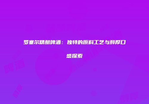 罗塞尔精酿啤酒：独特的原料工艺与醇厚口感探索