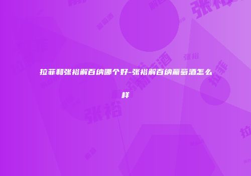 拉菲和张裕解百纳哪个好-张裕解百纳葡萄酒怎么样