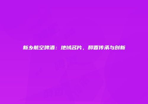 新乡航空啤酒：地域名片，醇香传承与创新