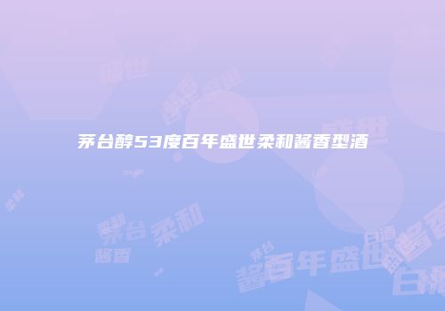 茅台醇53度百年盛世柔和酱香型酒