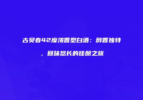 古贝春42度浓香型白酒：醇香独特，回味悠长的佳酿之旅