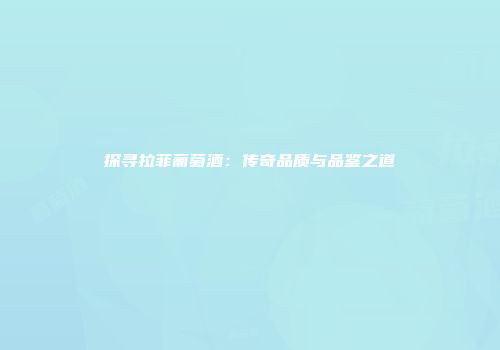 探寻拉菲葡萄酒：传奇品质与品鉴之道