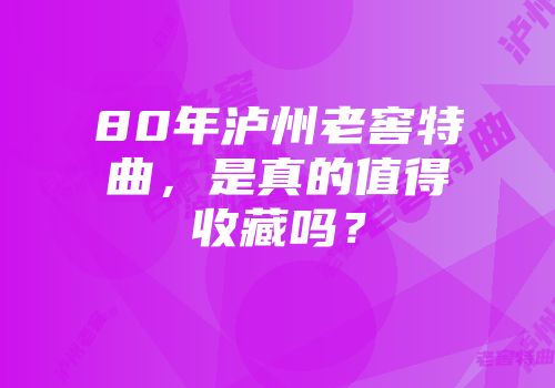 80年泸州老窖特曲，是真的值得收藏吗？