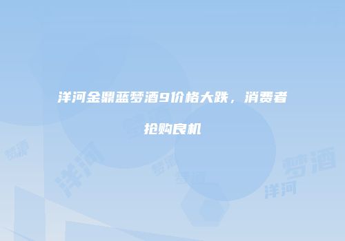 洋河金鼎蓝梦酒9价格大跌，消费者抢购良机