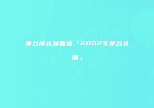 茅台厚礼酱香酒「2002年茅台礼酒」