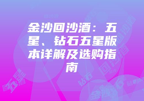 金沙回沙酒：五星、钻石五星版本详解及选购指南
