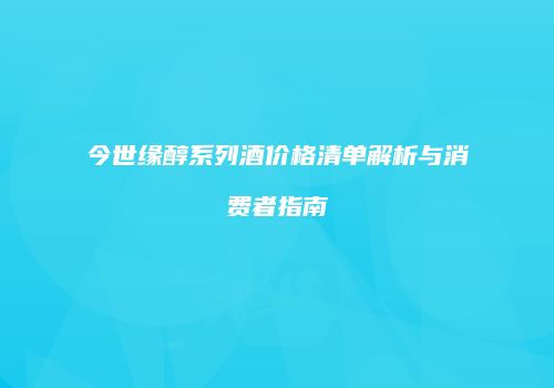 今世缘醇系列酒价格清单解析与消费者指南