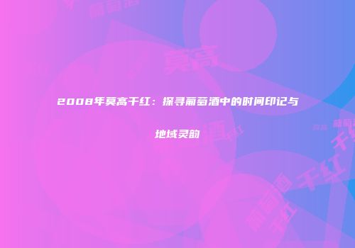 2008年莫高干红：探寻葡萄酒中的时间印记与地域灵韵