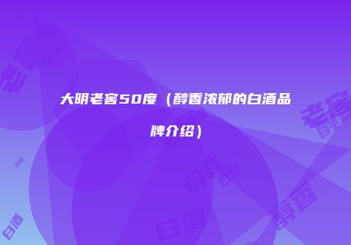 大明老窖50度（醇香浓郁的白酒品牌介绍）