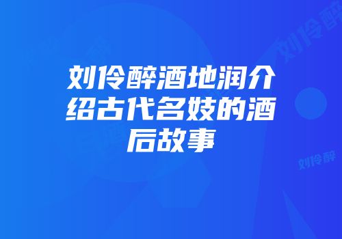 刘伶醉酒地润介绍古代名妓的酒后故事
