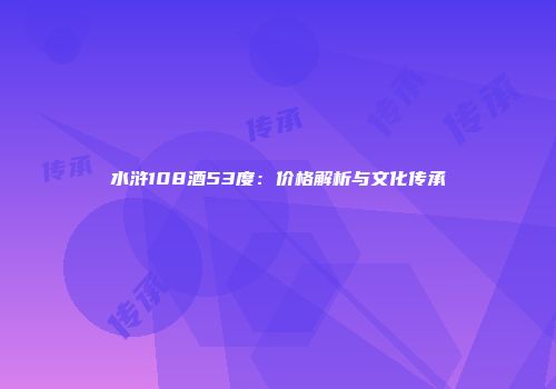 水浒108酒53度：价格解析与文化传承