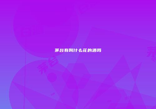 茅台有叫什么花的酒吗