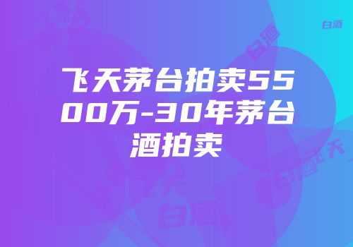 飞天茅台拍卖5500万-30年茅台酒拍卖