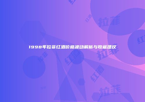 1998年拉菲红酒价格波动解析与收藏建议