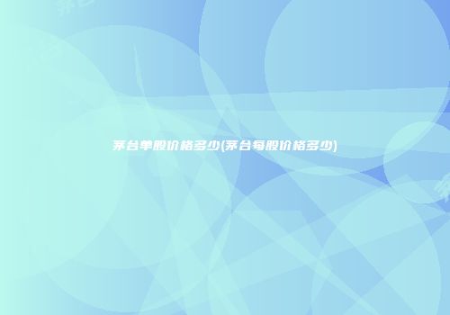 茅台单股价格多少(茅台每股价格多少)