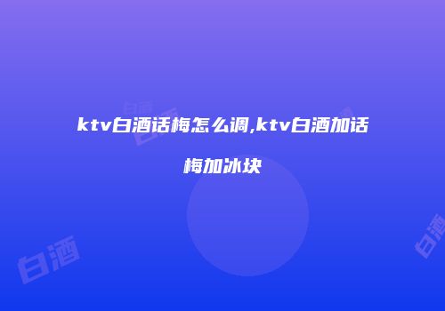 ktv白酒话梅怎么调,ktv白酒加话梅加冰块