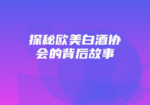 探秘欧美白酒协会的背后故事