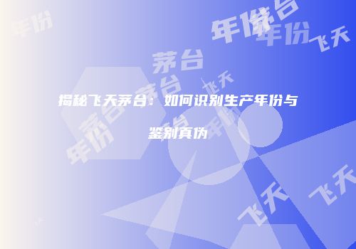 揭秘飞天茅台：如何识别生产年份与鉴别真伪