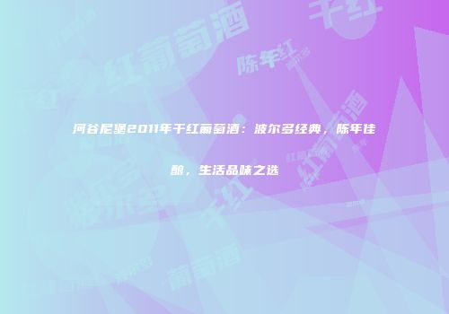 河谷尼堡2011年干红葡萄酒：波尔多经典，陈年佳酿，生活品味之选