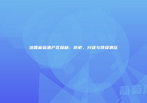 法国葡萄酒产区探秘：历史、分级与顶级酒庄
