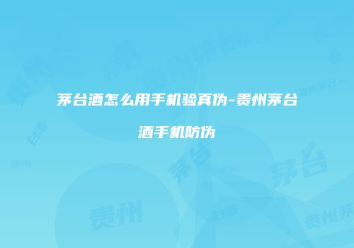 茅台酒怎么用手机验真伪-贵州茅台酒手机防伪