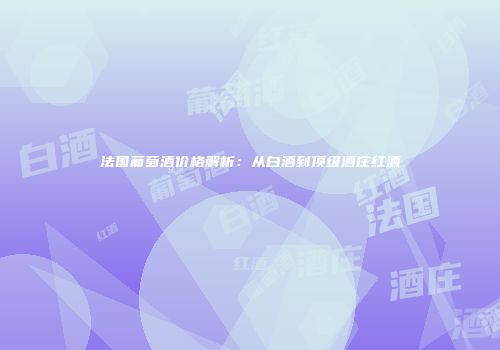 法国葡萄酒价格解析：从白酒到顶级酒庄红酒
