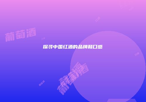探寻中国红酒的品牌和口感