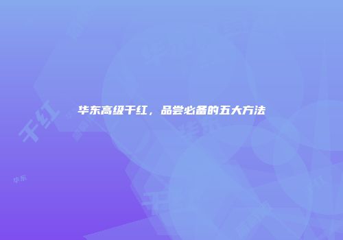 华东高级干红，品尝必备的五大方法